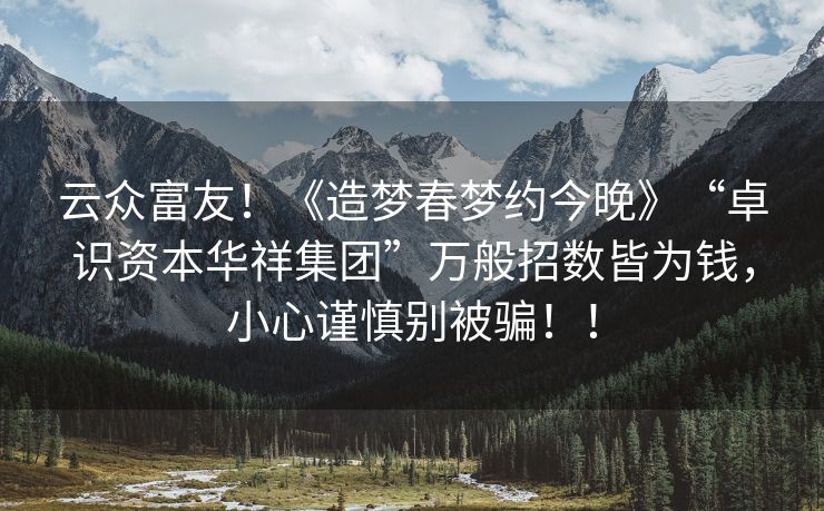 云众富友！《造梦春梦约今晚》“卓识资本华祥集团”万般招数皆为钱，小心谨慎别被骗！！