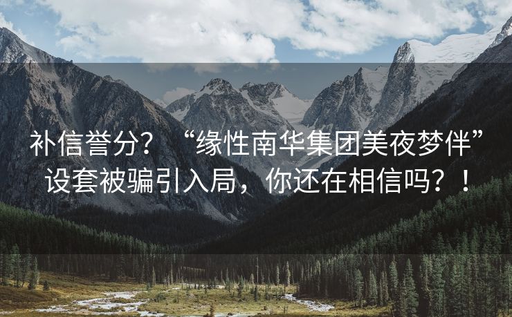 补信誉分？“缘性南华集团美夜梦伴”设套被骗引入局，你还在相信吗？！