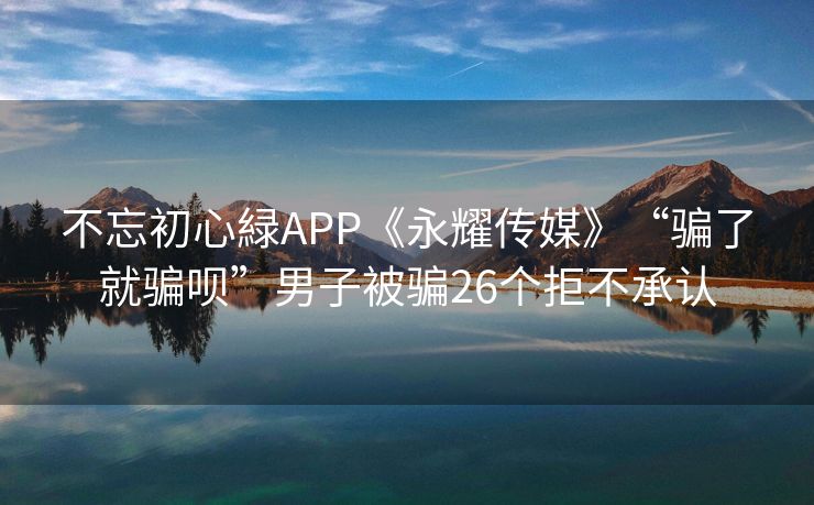 不忘初心緑APP《永耀传媒》“骗了就骗呗”男子被骗26个拒不承认