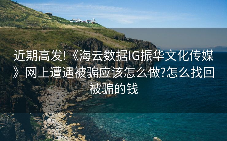 近期高发!《海云数据IG振华文化传媒》网上遭遇被骗应该怎么做?怎么找回被骗的钱