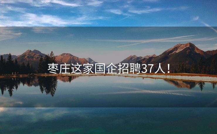 枣庄这家国企招聘37人！