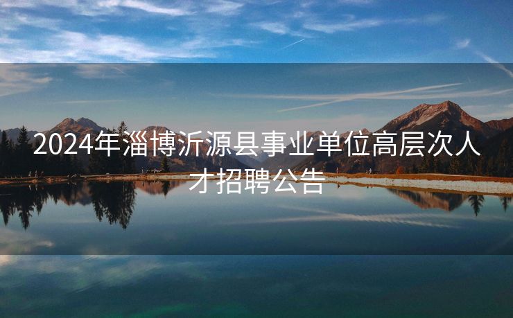 2024年淄博沂源县事业单位高层次人才招聘公告