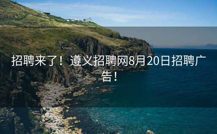 招聘来了！遵义招聘网8月20日招聘广告！