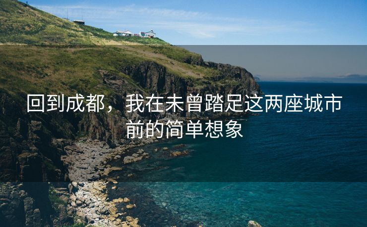 回到成都，我在未曾踏足这两座城市前的简单想象