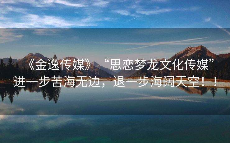 《金逸传媒》“思恋梦龙文化传媒”进一步苦海无边，退一步海阔天空！！
