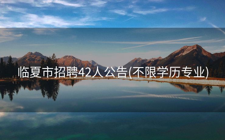 临夏市招聘42人公告(不限学历专业)