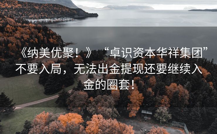 《纳美优聚！》“卓识资本华祥集团”不要入局，无法出金提现还要继续入金的圈套！