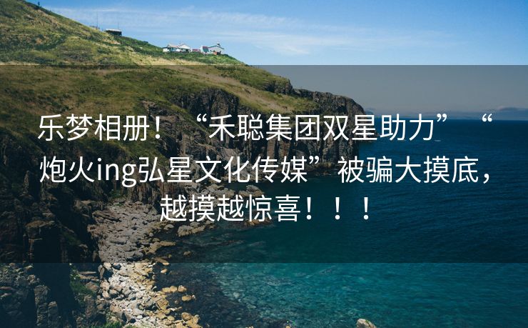 乐梦相册！“禾聪集团双星助力”“炮火ing弘星文化传媒”被骗大摸底，越摸越惊喜！！！
