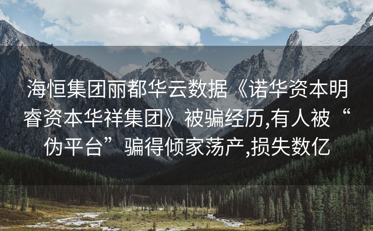海恒集团丽都华云数据《诺华资本明睿资本华祥集团》被骗经历,有人被“伪平台”骗得倾家荡产,损失数亿