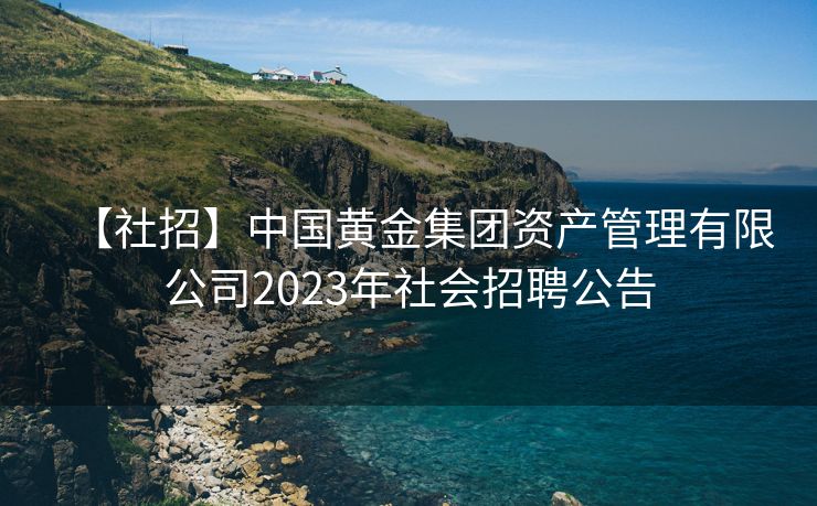 【社招】中国黄金集团资产管理有限公司2023年社会招聘公告