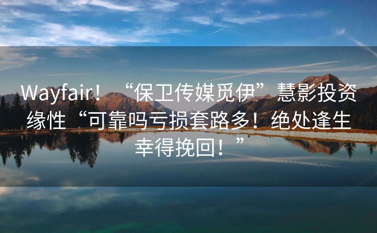 Wayfair！“保卫传媒觅伊”慧影投资缘性“可靠吗亏损套路多！绝处逢生幸得挽回！”