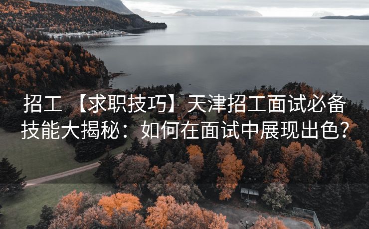 招工 【求职技巧】天津招工面试必备技能大揭秘：如何在面试中展现出色？