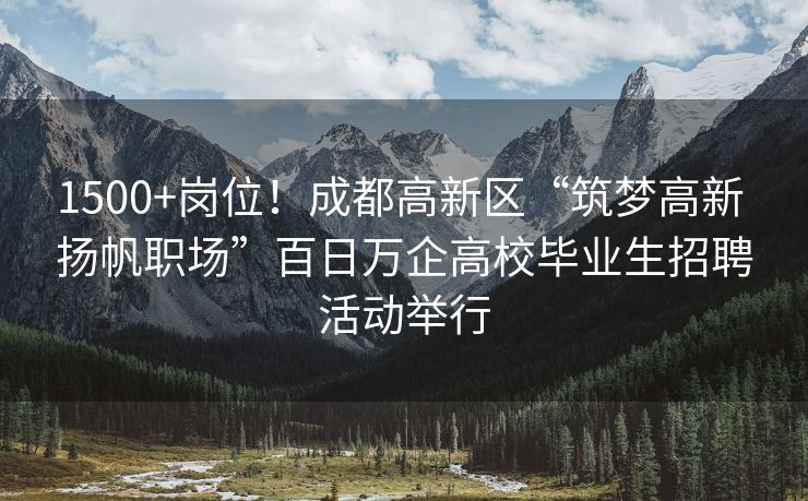 1500+岗位！成都高新区“筑梦高新 扬帆职场”百日万企高校毕业生招聘活动举行