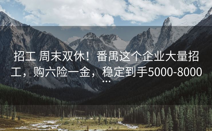 招工 周末双休！番禺这个企业大量招工，购六险一金，稳定到手5000-8000...