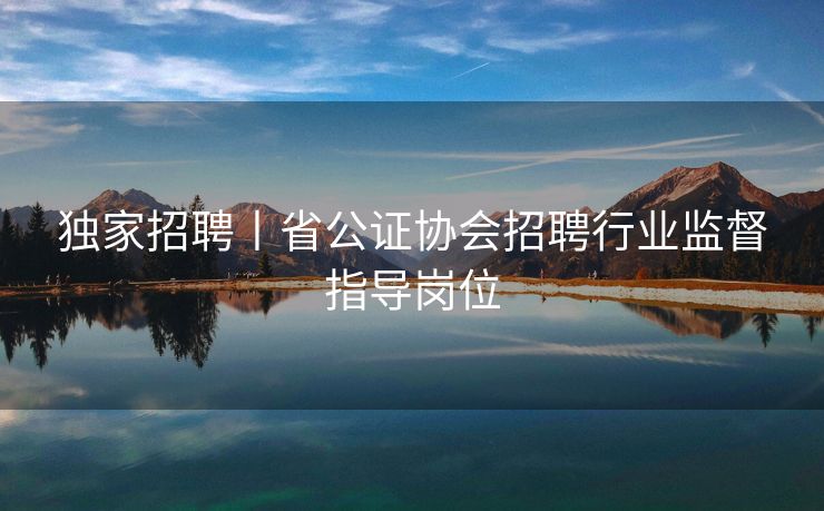 独家招聘丨省公证协会招聘行业监督指导岗位