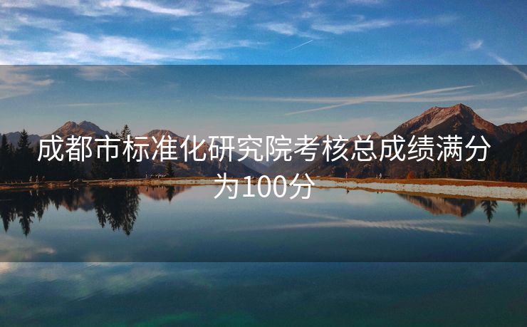 成都市标准化研究院考核总成绩满分为100分