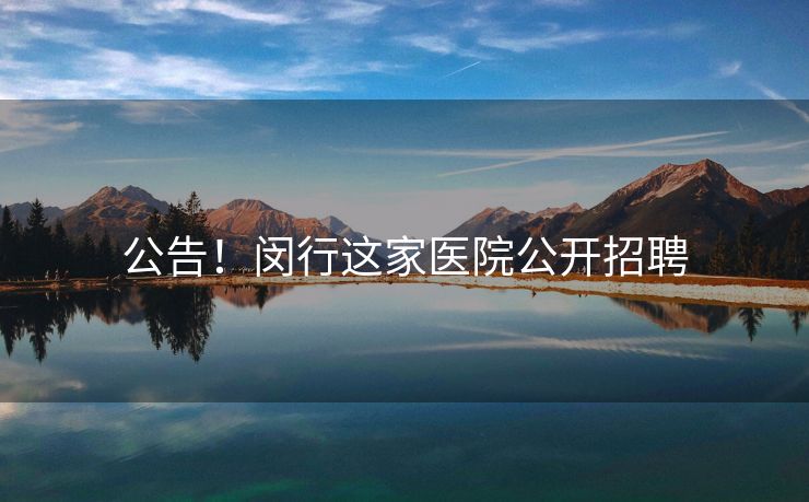 公告！闵行这家医院公开招聘