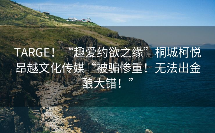 TARGE！“趣爱约欲之缘”桐城柯悦昂越文化传媒“被骗惨重！无法出金酿大错！”