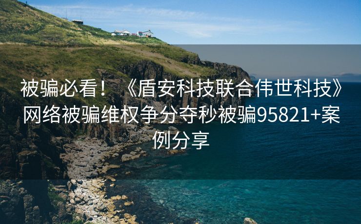 被骗必看！《盾安科技联合伟世科技》网络被骗维权争分夺秒被骗95821+案例分享