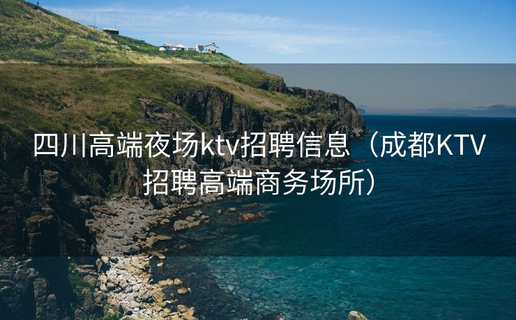 四川高端夜场ktv招聘信息（成都KTV招聘高端商务场所）