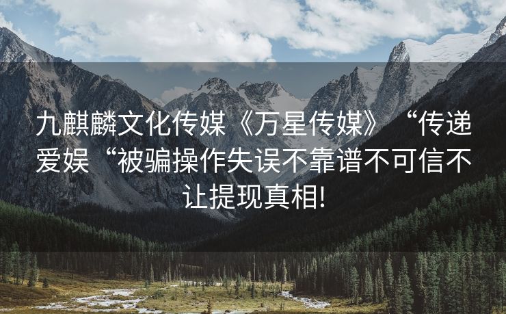 九麒麟文化传媒《万星传媒》“传递爱娱“被骗操作失误不靠谱不可信不让提现真相!