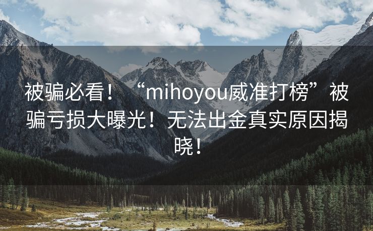 被骗必看！“mihoyou威准打榜”被骗亏损大曝光！无法出金真实原因揭晓！
