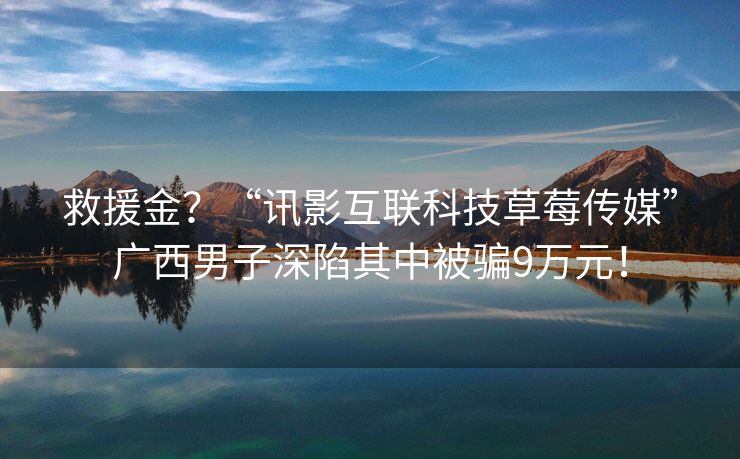 救援金？“讯影互联科技草莓传媒”广西男子深陷其中被骗9万元！