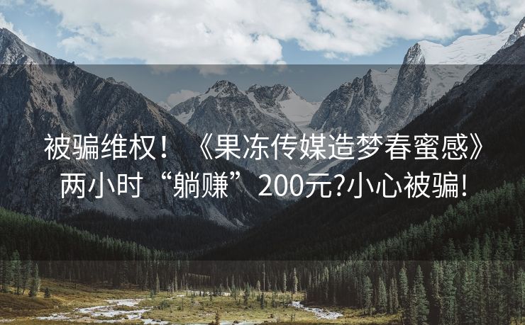 被骗维权！《果冻传媒造梦春蜜感》两小时“躺赚”200元?小心被骗!
