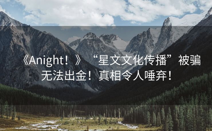 《Anight！》“星文文化传播”被骗无法出金！真相令人唾弃！