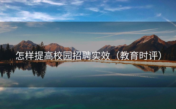 怎样提高校园招聘实效（教育时评）