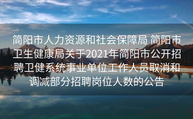 简阳市人力资源和社会保障局 简阳市卫生健康局关于2021年简阳市公开招聘卫健系统事业单位工作人员取消和调减部分招聘岗位人数的公告