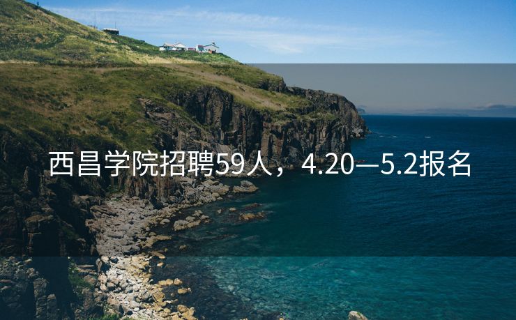西昌学院招聘59人，4.20—5.2报名