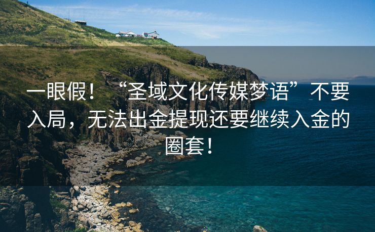 一眼假！“圣域文化传媒梦语”不要入局，无法出金提现还要继续入金的圈套！