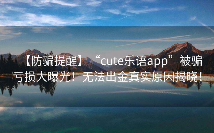 【防骗提醒】“cute乐语app”被骗亏损大曝光！无法出金真实原因揭晓！