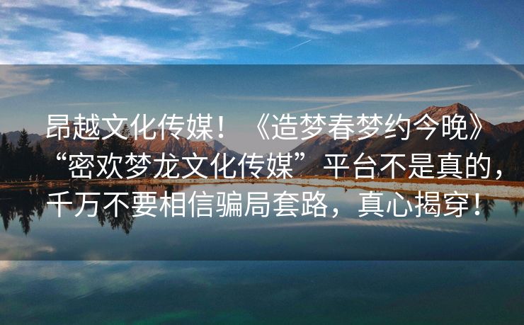 昂越文化传媒！《造梦春梦约今晚》“密欢梦龙文化传媒”平台不是真的，千万不要相信骗局套路，真心揭穿！
