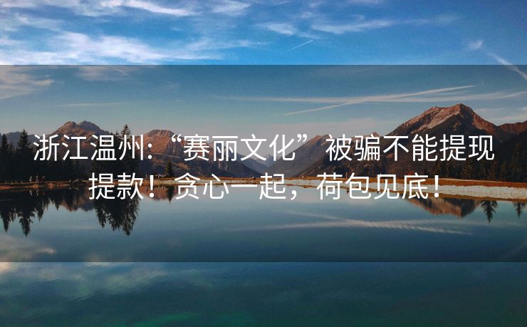 浙江温州:“赛丽文化”被骗不能提现提款！贪心一起，荷包见底！