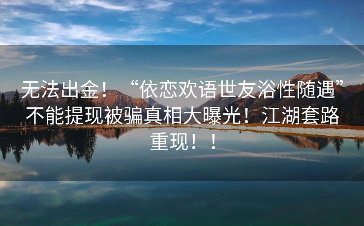 无法出金！“依恋欢语世友浴性随遇”不能提现被骗真相大曝光！江湖套路重现！！