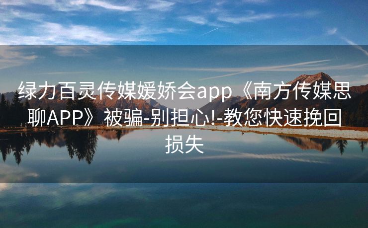 绿力百灵传媒媛娇会app《南方传媒思聊APP》被骗-别担心!-教您快速挽回损失