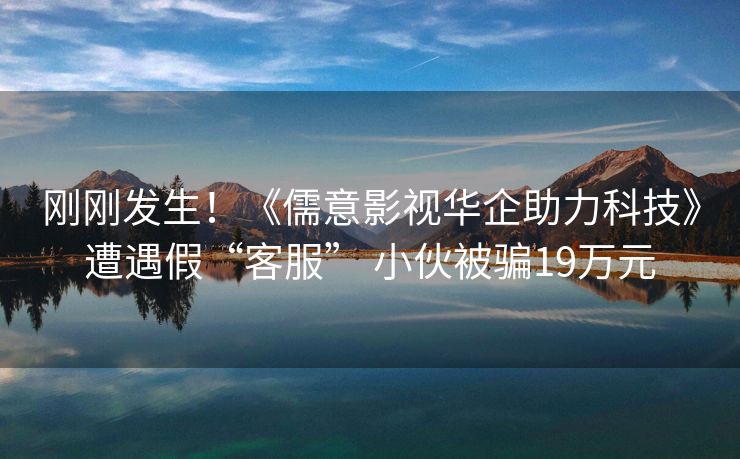 刚刚发生！《儒意影视华企助力科技》遭遇假“客服” 小伙被骗19万元