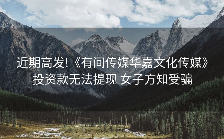近期高发!《有间传媒华嘉文化传媒》投资款无法提现 女子方知受骗