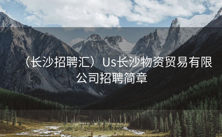 （长沙招聘汇）Us长沙物资贸易有限公司招聘简章