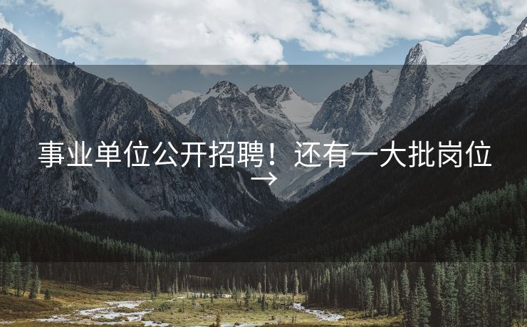 事业单位公开招聘！还有一大批岗位→