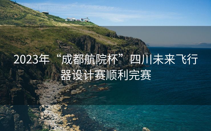 2023年“成都航院杯”四川未来飞行器设计赛顺利完赛