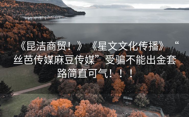《昆洁商贸！》《星文文化传播》“丝芭传媒麻豆传媒”受骗不能出金套路简直可气！！！