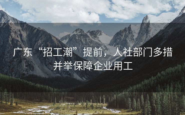 广东“招工潮”提前，人社部门多措并举保障企业用工