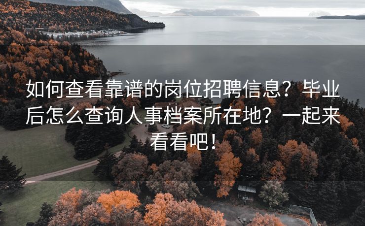 如何查看靠谱的岗位招聘信息？毕业后怎么查询人事档案所在地？一起来看看吧！