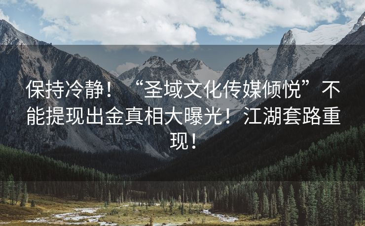 保持冷静！“圣域文化传媒倾悦”不能提现出金真相大曝光！江湖套路重现！