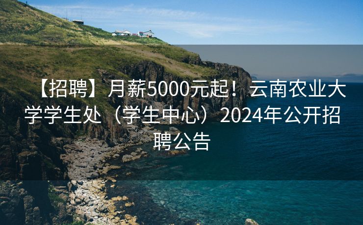 【招聘】月薪5000元起！云南农业大学学生处（学生中心）2024年公开招聘公告