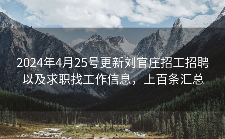 2024年4月25号更新刘官庄招工招聘以及求职找工作信息，上百条汇总