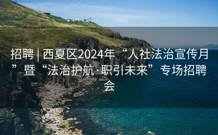 招聘 | 西夏区2024年“人社法治宣传月”暨“法治护航·职引未来”专场招聘会